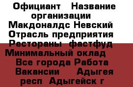 Официант › Название организации ­ Макдоналдс Невский › Отрасль предприятия ­ Рестораны, фастфуд › Минимальный оклад ­ 1 - Все города Работа » Вакансии   . Адыгея респ.,Адыгейск г.